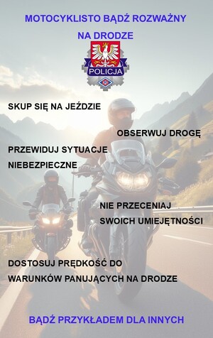 Plakat: Motocyklisto bądź rozważny na drodze, skup się na jeździe, obserwuj drogę, przewiduj sytuacje niebezpieczne, nie przeceniaj swoich umiejętności, dostosuj prędkość do warunków panujących na drodze, bądź przykłądem dla innych.